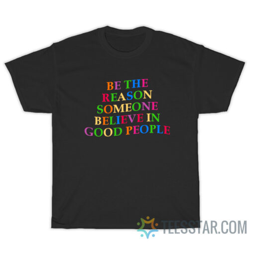 Be The Reason Someone Believes In The Good Of People T-Shirt