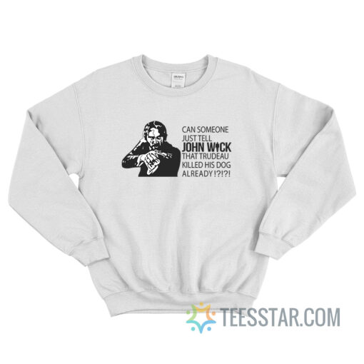 Can Someone Just Tell John Wick That Trudeau Killed His Dog Already Sweatshirt