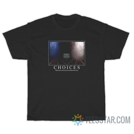 Choices When You Know You're Screwed Either Way T-Shirt