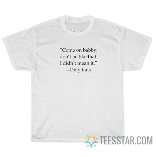 Come On Babby Don’t Be Like That I Didn’t Mean It T-Shirt