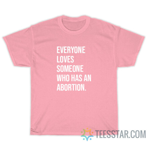 Everyone Loves Someone Who Has An Abortion T-Shirt