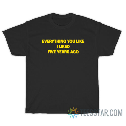 Everything You Like I Liked Five Years Ago T-Shirt