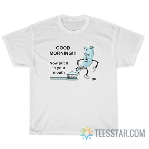 Good Morning Now Put It In Your Mouth Meme T-Shirt