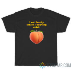 I Eat Booty While I Bootleg Shirt