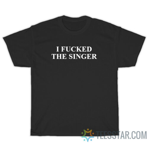 I Fucked The Singer T-Shirt