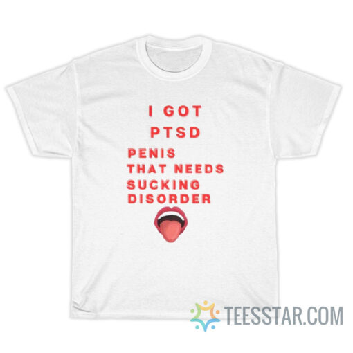 I Got PTSD Penis That Needs Sucking Disorder T-Shirt