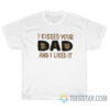 I Kissed Your Dad And I Like It T-Shirt For Unisex