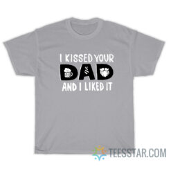 I Kissed Your Dad And I Like It T-Shirt