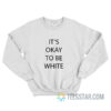 It’s Okay To Be White Sweatshirt