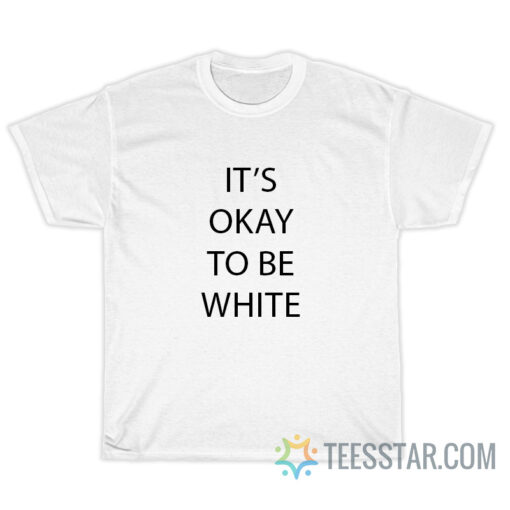 It's Okay To Be White T-Shirt