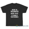Maybe I’m Vaccinated Maybe I’m Not It’s None Of Your Business T-Shirt