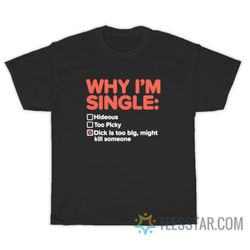 Why I'm Single Dick Is Too Big Might Kill Someone T-Shirt