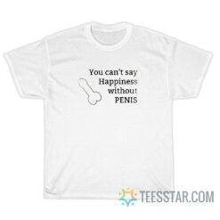 You Can't Say Happiness With Out Penis T-Shirt