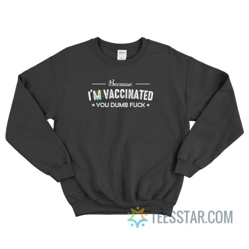 Because I'm Vaccinated You Dumb Fuck Sweatshirt For Unisex