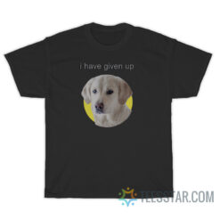 I Have Given Up Dog T-Shirt For Unisex, I Have Given Up Dog T-Shirt, I Have Given Up Dog Shirt, I Have Given Up Dog, I Have Given Up T-Shirt, I Have Given Up Shirt, I Have Given Up, I Have Given Up Dog hoodie, I Have Given Up Dog sweatshirt