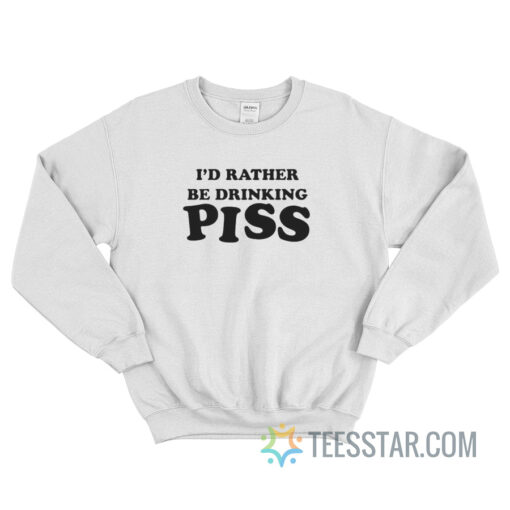 I'd Rather Be Drinking Piss Sweatshirt