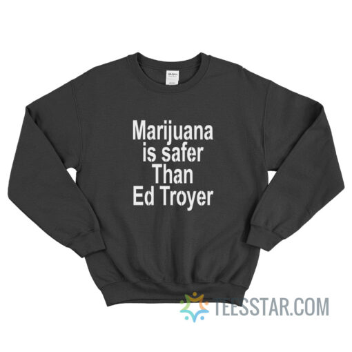 Marijuana Is Safer Than Ed Troyer Sweatshirt