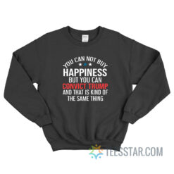 You Can’t Buy Happiness But You Can Convict Trump Sweatshirt