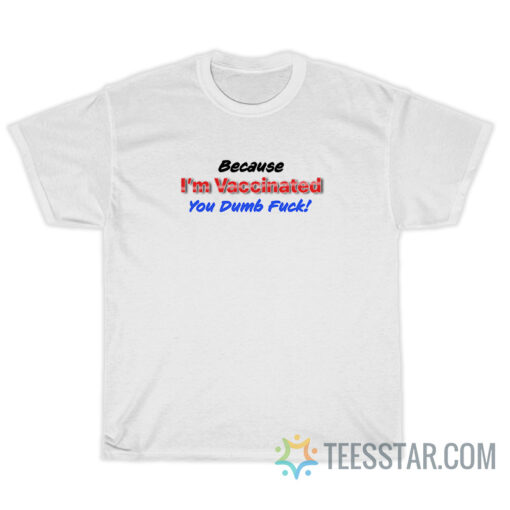 Because I'm Vaccinated You Dumb Fuck T-Shirt