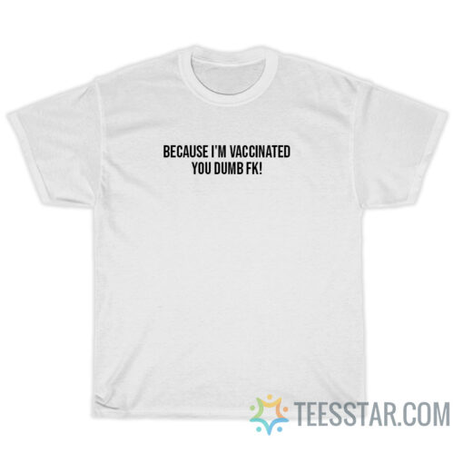 Because I'm Vaccinated You Dumb Fk T-Shirt