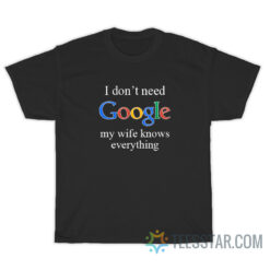 I Don't Need Google my Wife Knows Everything T-Shirt