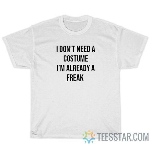 I Don't Need A Costume I'm Already A Freak T-Shirt