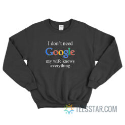 I Don't Need Google my Wife Knows Everything Sweatshirt