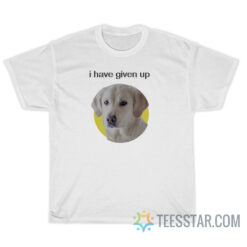 I Have Given Up Dog T-Shirt For Unisex