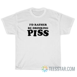 I'd Rather Be Drink Piss T-Shirt