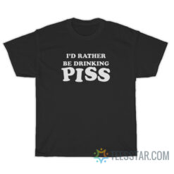 I'd Rather Be Drink Piss T-Shirt