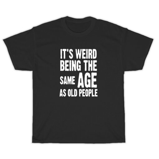 It's Weird Being The Same Age As Old People T-Shirt - Teesstar.com