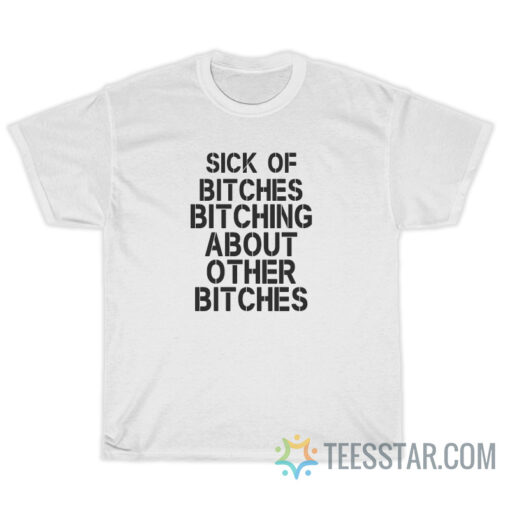 Sick Of Bitches Bitching About Other Bitches T-Shirt