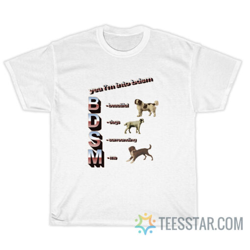 Yea I'm Into BDSM Beautiful Dogs Surrounding Me T-Shirt