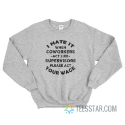 I Hate It When Coworkers Act Like Supervisors Please Act Your Wage Sweatshirt