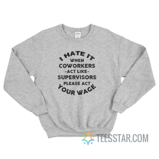 I Hate It When Coworkers Act Like Supervisors Please Act Your Wage Sweatshirt