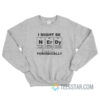 I Might Be Nerdy But Only Periodically Sweatshirt