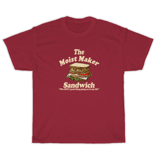 The Moist Maker Sandwich The Only Good Thing Going On In My Life T-Shirt