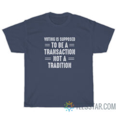 Voting Is Supposed To Be A Transaction Not A Tradition T-Shirt