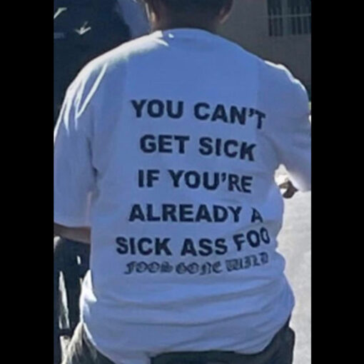 You Can't Get Sick If You're Already A Sick Ass Foo Foos Gone Wild T-Shirt