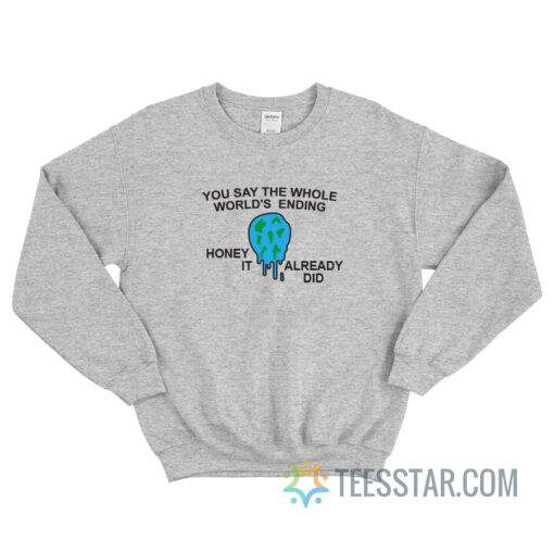 You Say The Whole World's Ending Honey It Already Did Sweatshirt