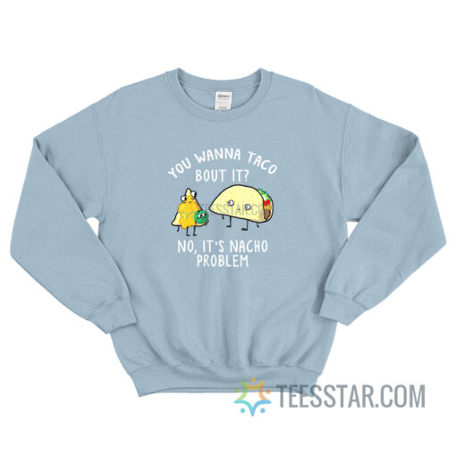 You Wanna Taco Bout It No It's Nacho Problem Sweatshirt