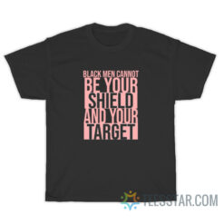 Black Men Cannot Be Your Shield And Your Target T-Shirt