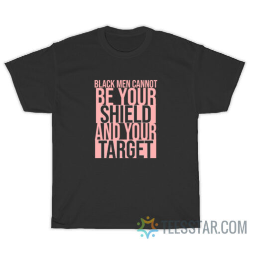 Black Men Cannot Be Your Shield And Your Target T-Shirt