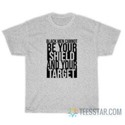 Black Men Cannot Be Your Shield And Your Target T-Shirt