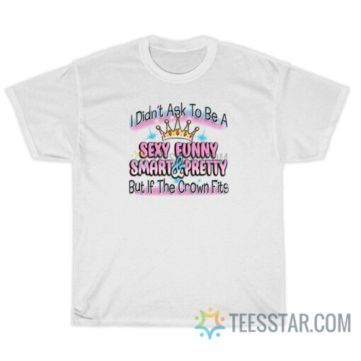 I Didn't Ask To Be Sexy Funny Smart And Prety T-Shirt