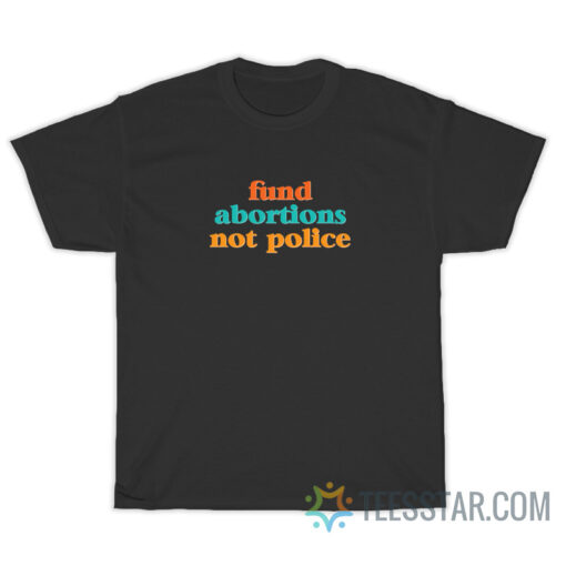 Fund Abortions Not Police T-Shirt