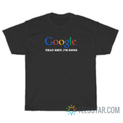 Google That Shit I'm Done T-Shirt