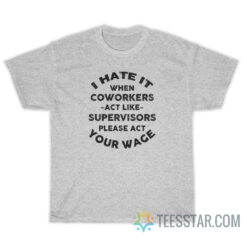 I Hate It When Coworkers Act Like Supervisors Please Act Your Wage T-Shirt