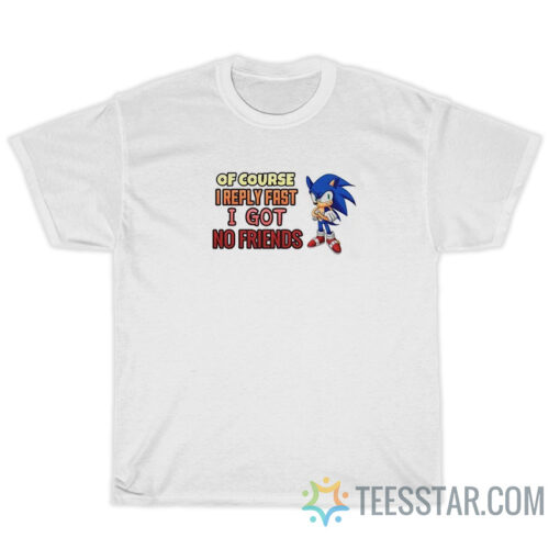 Of Course Reply Fast I Got No Friends T-Shirt