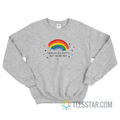 Rainbows Are Pretty But You're Not Sweatshirt